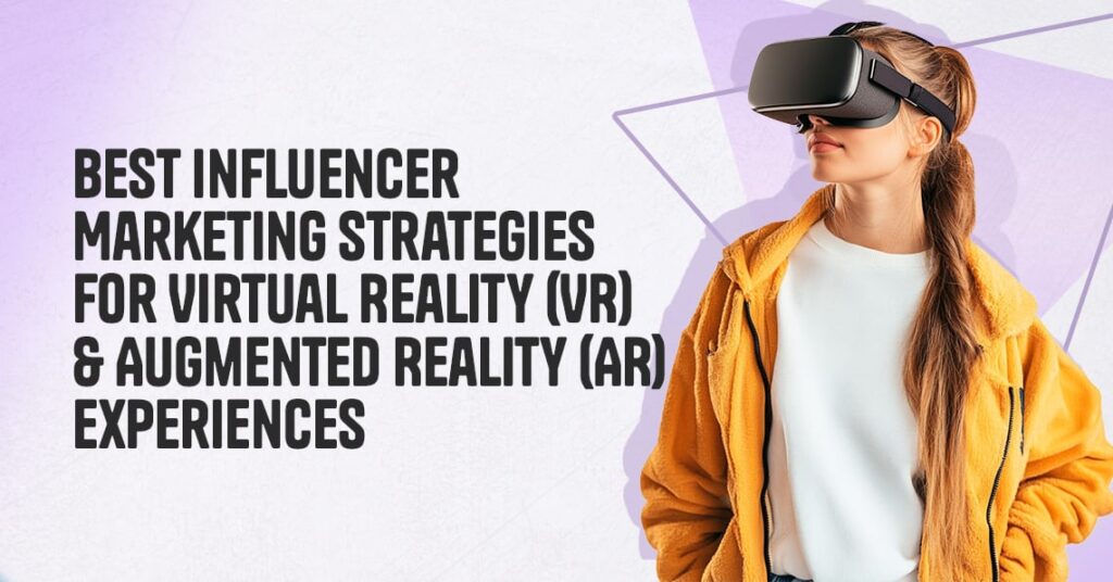 Best Influencer Marketing Strategies For Virtual Reality (VR) & Augmented Reality (AR) Experiences